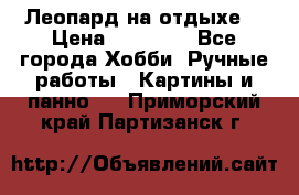 Леопард на отдыхе  › Цена ­ 12 000 - Все города Хобби. Ручные работы » Картины и панно   . Приморский край,Партизанск г.